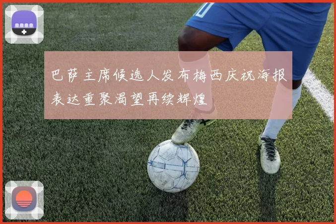 巴萨主席候选人发布梅西庆祝海报表达重聚渴望再续辉煌