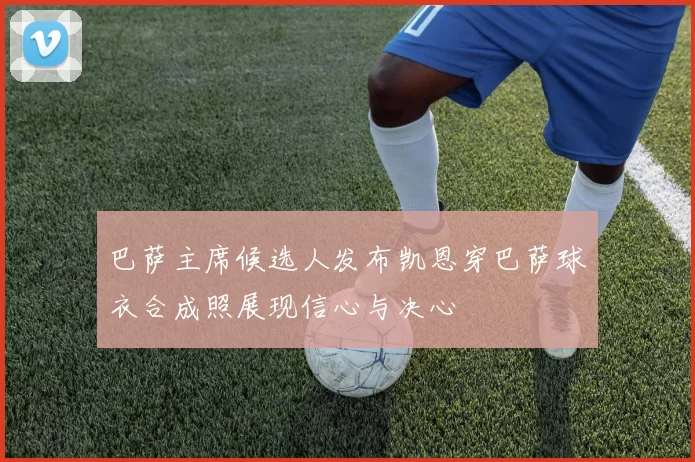 巴萨主席候选人发布凯恩穿巴萨球衣合成照展现信心与决心