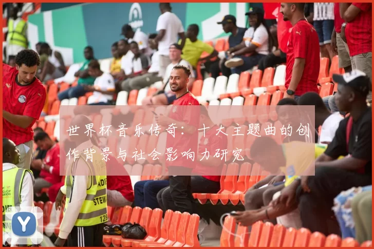 世界杯音乐传奇:十大主题曲的创作背景与社会影响力研究