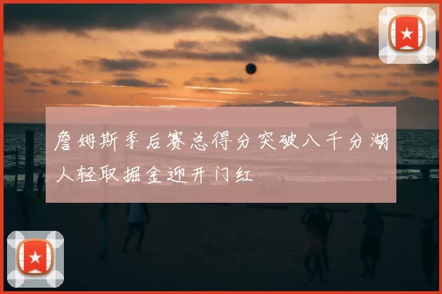 詹姆斯季后赛总得分突破八千分湖人轻取掘金迎开门红