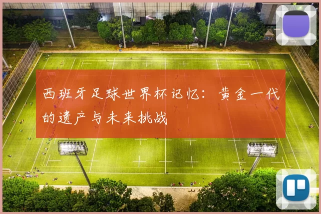 西班牙足球世界杯记忆:黄金一代的遗产与未来挑战