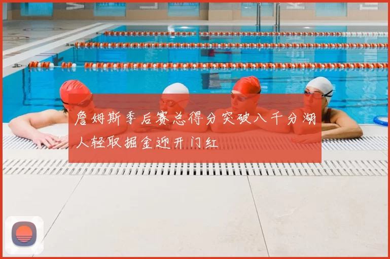 詹姆斯季后赛总得分突破八千分湖人轻取掘金迎开门红