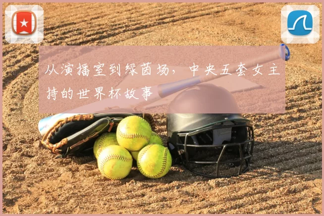 从演播室到绿茵场,中央五套女主持的世界杯故事