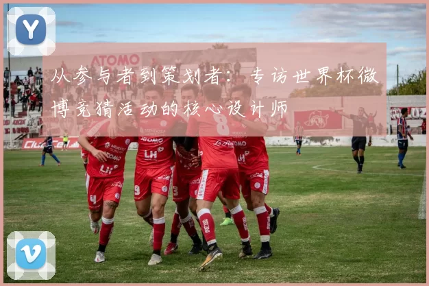 从参与者到策划者:专访世界杯微博竞猜活动的核心设计师