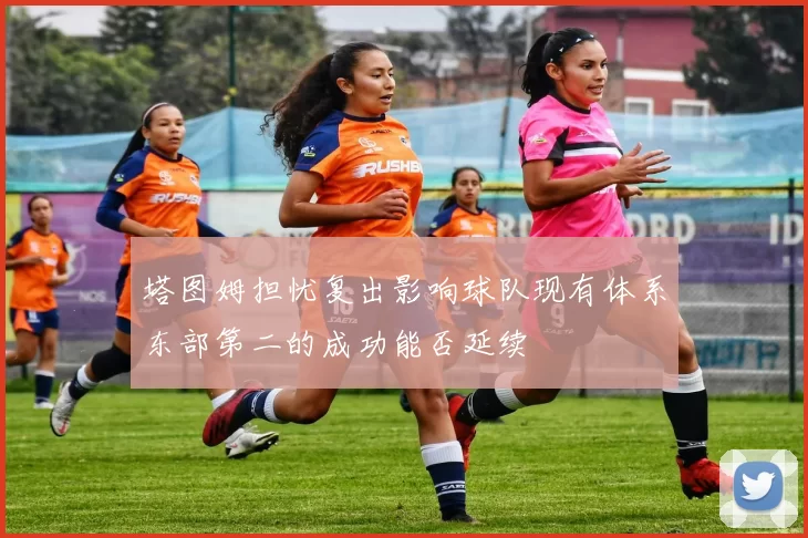 塔图姆担忧复出影响球队现有体系东部第二的成功能否延续