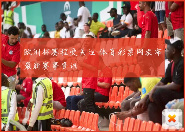 欧洲杯赛程受关注 体育彩票网发布最新赛事资讯