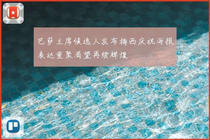 巴萨主席候选人发布梅西庆祝海报表达重聚渴望再续辉煌