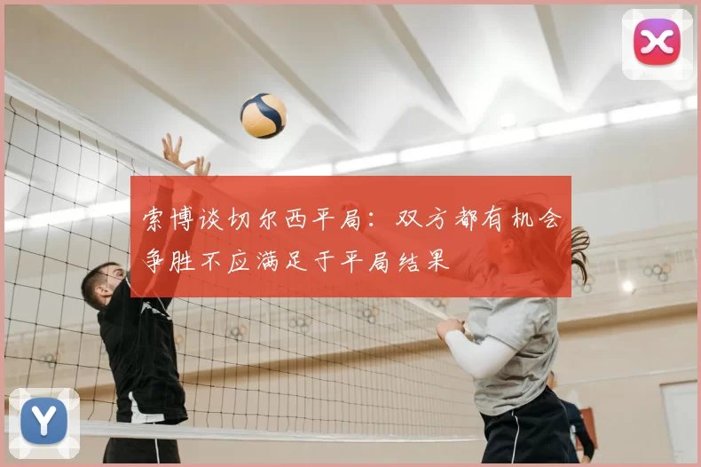 索博谈切尔西平局：双方都有机会争胜不应满足于平局结果