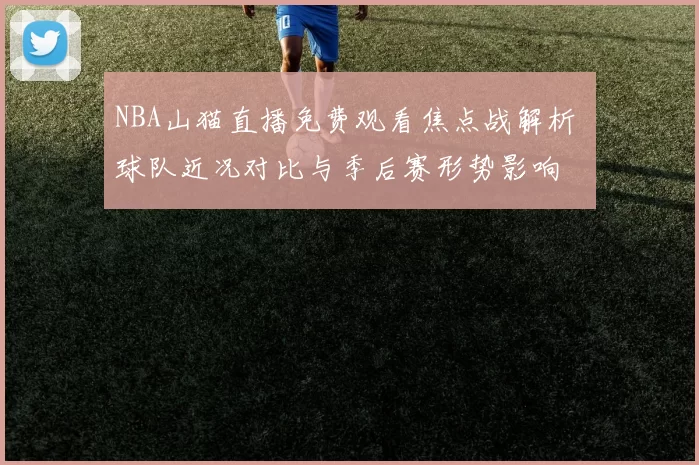 NBA山猫直播免费观看焦点战解析 球队近况对比与季后赛形势影响