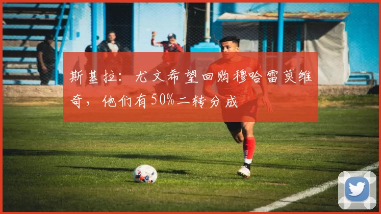 斯基拉:尤文希望回购穆哈雷莫维奇,他们有50%二转分成