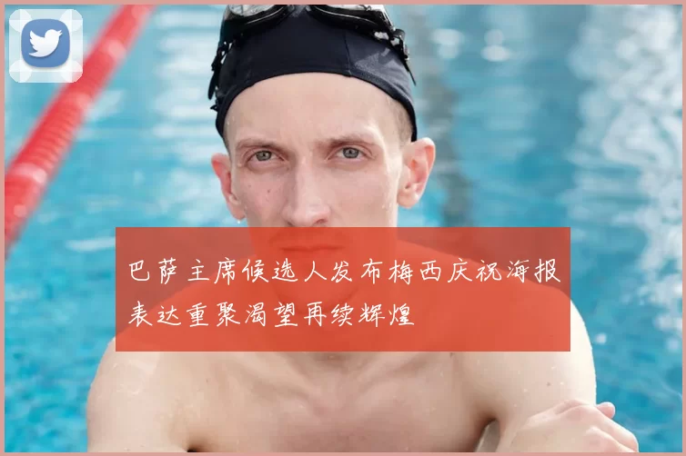 巴萨主席候选人发布梅西庆祝海报表达重聚渴望再续辉煌