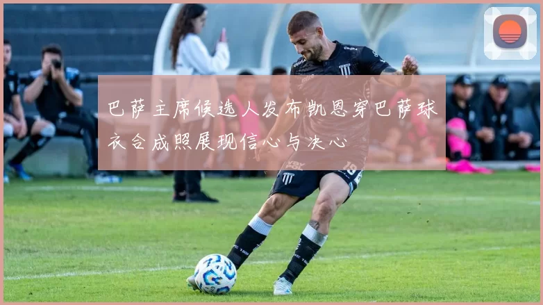 巴萨主席候选人发布凯恩穿巴萨球衣合成照展现信心与决心