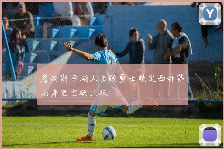 詹姆斯率湖人击败勇士锁定西部第七库里空砍三双