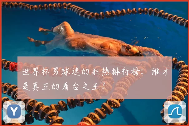 世界杯男球迷的狂热排行榜:谁才是真正的看台之王?
