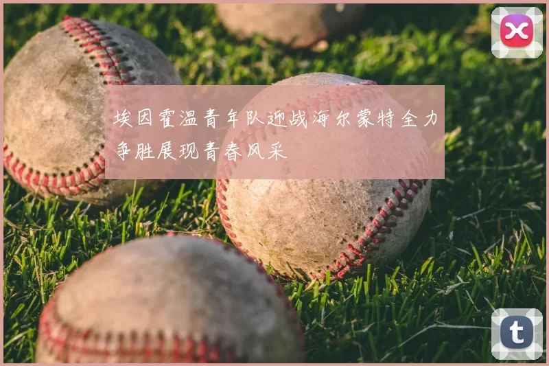 埃因霍温青年队迎战海尔蒙特全力争胜展现青春风采
