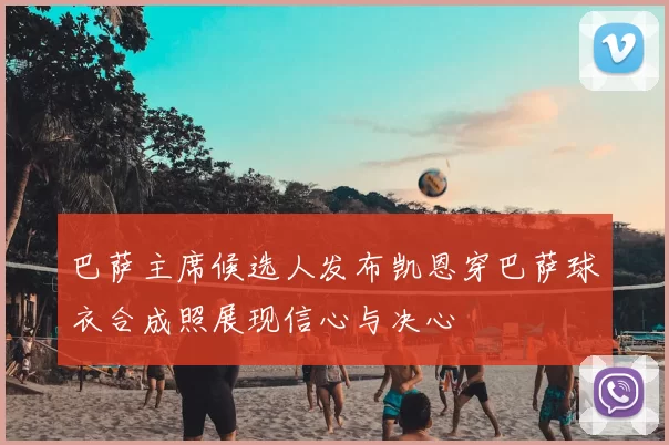 巴萨主席候选人发布凯恩穿巴萨球衣合成照展现信心与决心