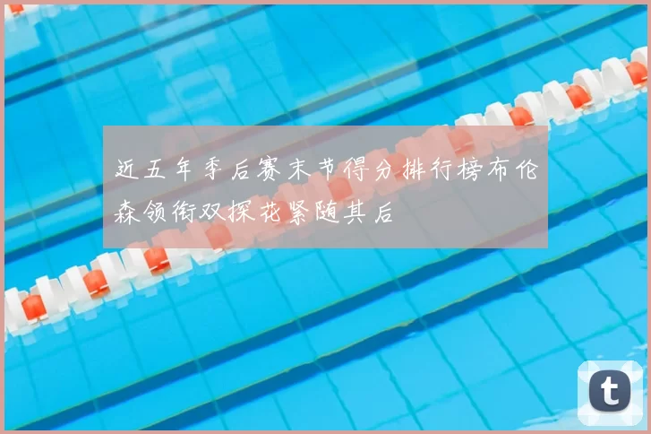 近五年季后赛末节得分排行榜布伦森领衔双探花紧随其后