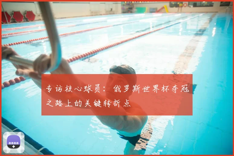 专访核心球员：俄罗斯世界杯夺冠之路上的关键转折点