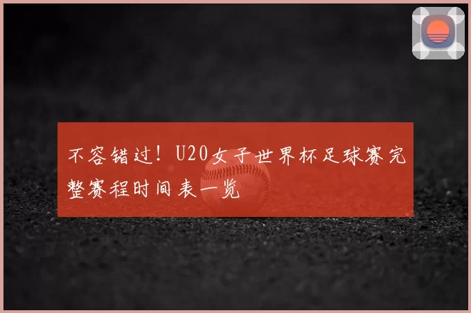 不容错过!U20女子世界杯足球赛完整赛程时间表一览