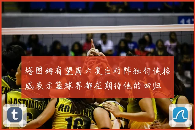 塔图姆有望周六复出对阵独行侠格威表示篮球界都在期待他的回归