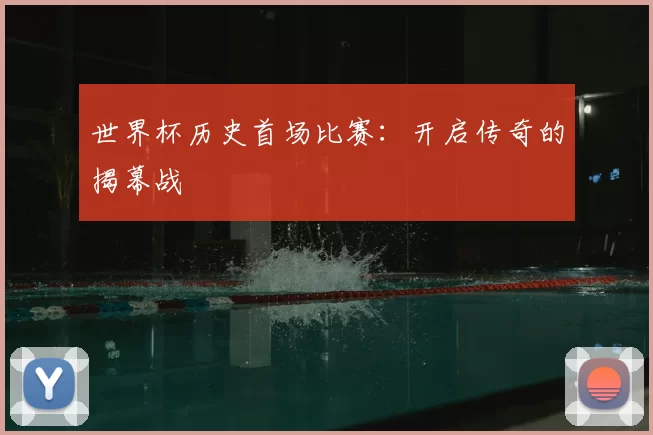 世界杯历史首场比赛:开启传奇的揭幕战