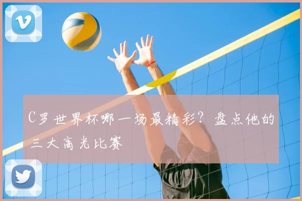 C罗世界杯哪一场最精彩？盘点他的三大高光比赛