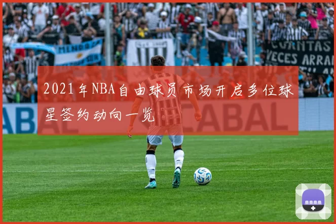 2021年NBA自由球员市场开启多位球星签约动向一览