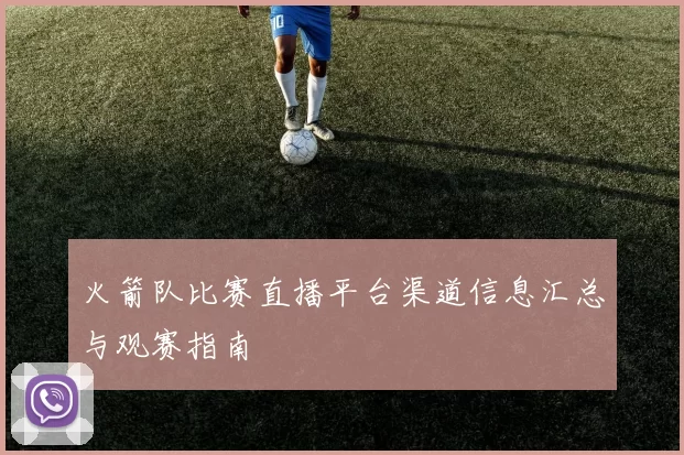 火箭队比赛直播平台渠道信息汇总与观赛指南