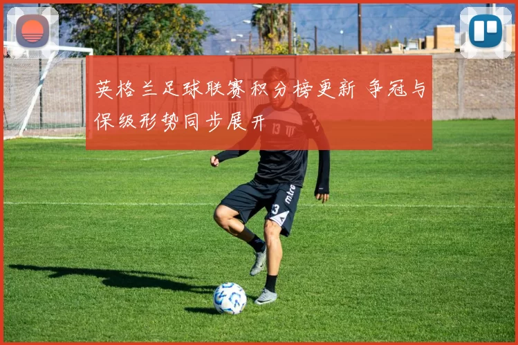 英格兰足球联赛积分榜更新 争冠与保级形势同步展开