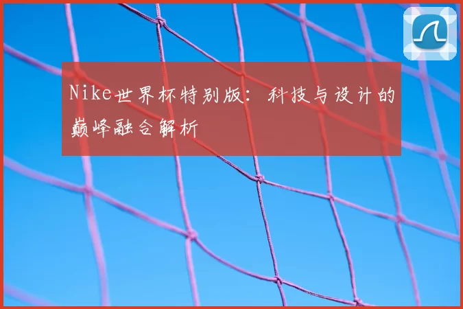 Nike世界杯特别版：科技与设计的巅峰融合解析