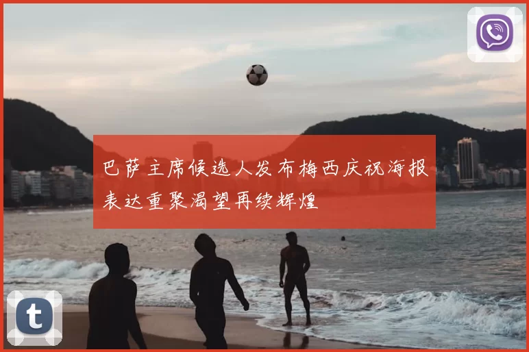 巴萨主席候选人发布梅西庆祝海报表达重聚渴望再续辉煌