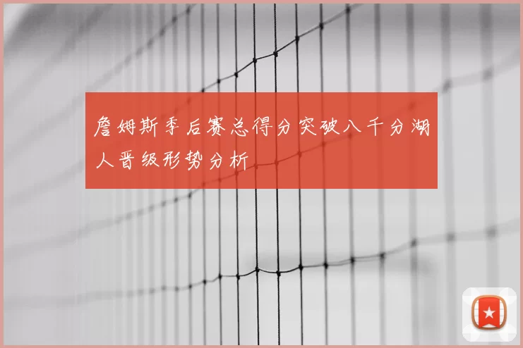 詹姆斯季后赛总得分突破八千分湖人晋级形势分析