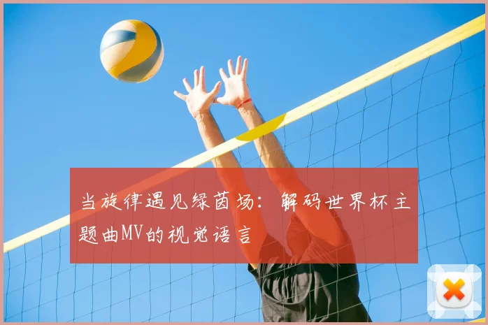 当旋律遇见绿茵场:解码世界杯主题曲MV的视觉语言
