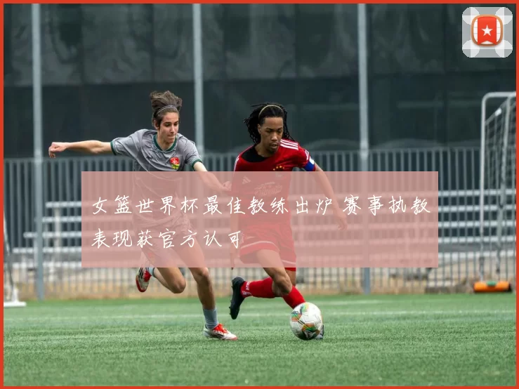 女篮世界杯最佳教练出炉 赛事执教表现获官方认可