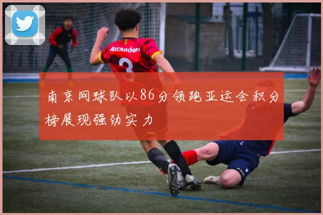 南京网球队以86分领跑亚运会积分榜展现强劲实力