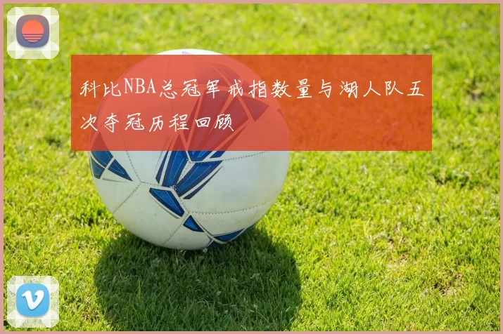 科比NBA总冠军戒指数量与湖人队五次夺冠历程回顾