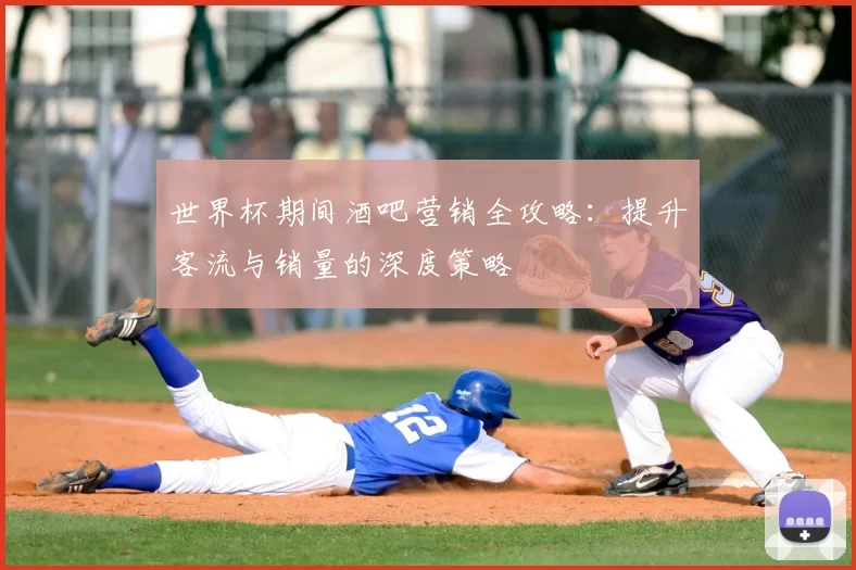 世界杯期间酒吧营销全攻略:提升客流与销量的深度策略