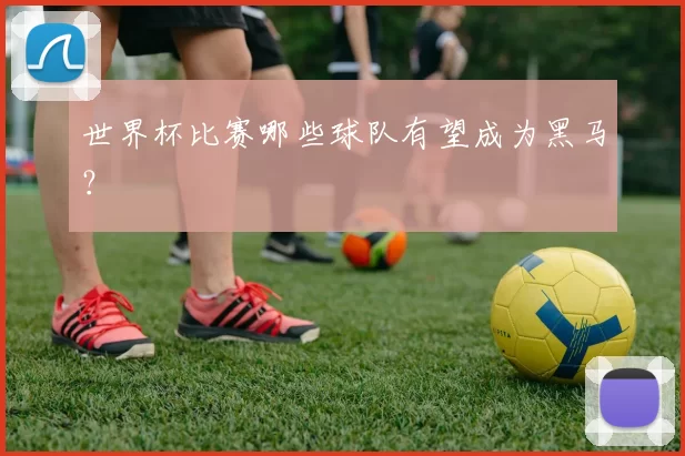 世界杯比赛哪些球队有望成为黑马?