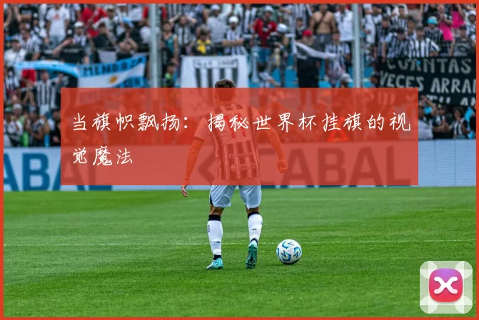 当旗帜飘扬:揭秘世界杯挂旗的视觉魔法