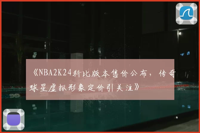 《NBA2K24科比版本售价公布,传奇球星虚拟形象定价引关注》