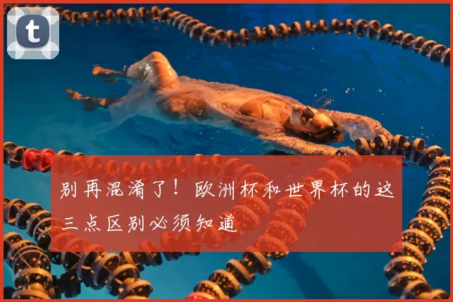 别再混淆了!欧洲杯和世界杯的这三点区别必须知道