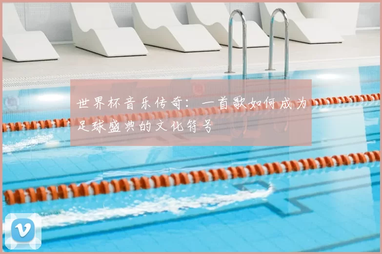 世界杯音乐传奇：一首歌如何成为足球盛典的文化符号
