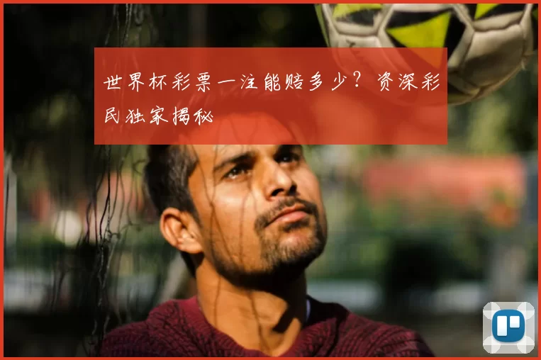世界杯彩票一注能赔多少？资深彩民独家揭秘