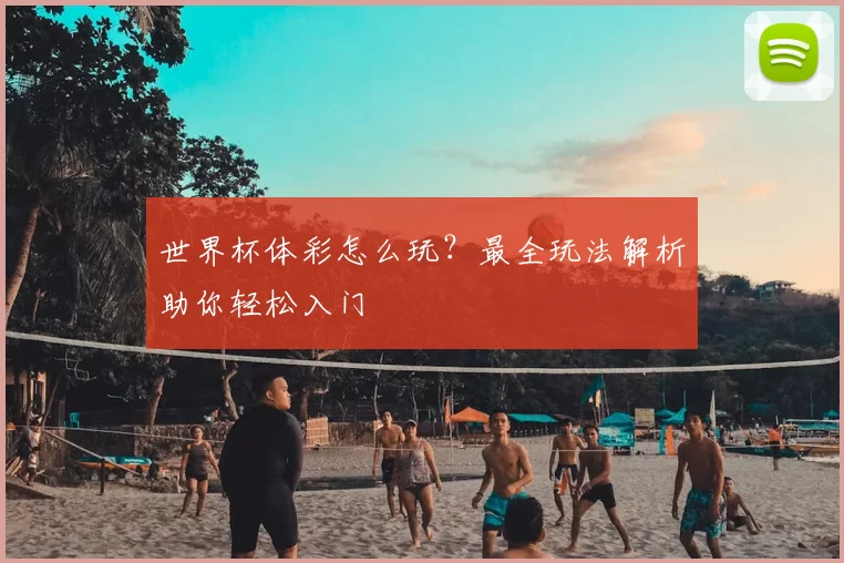 世界杯体彩怎么玩？最全玩法解析助你轻松入门