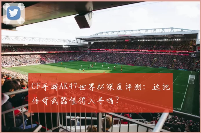 CF手游AK47世界杯深度评测:这把传奇武器值得入手吗?