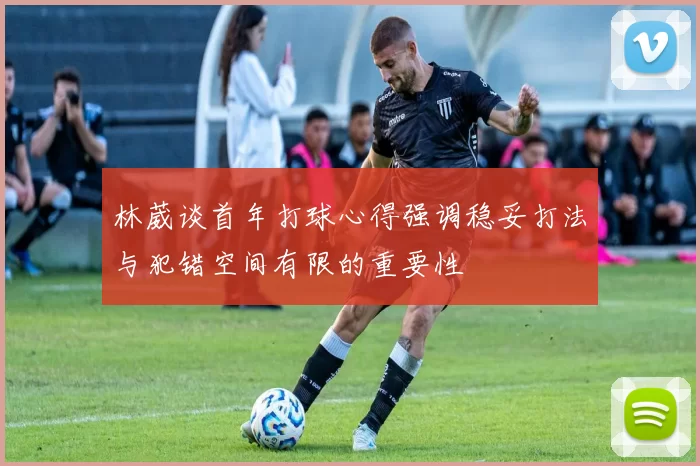 林葳谈首年打球心得强调稳妥打法与犯错空间有限的重要性