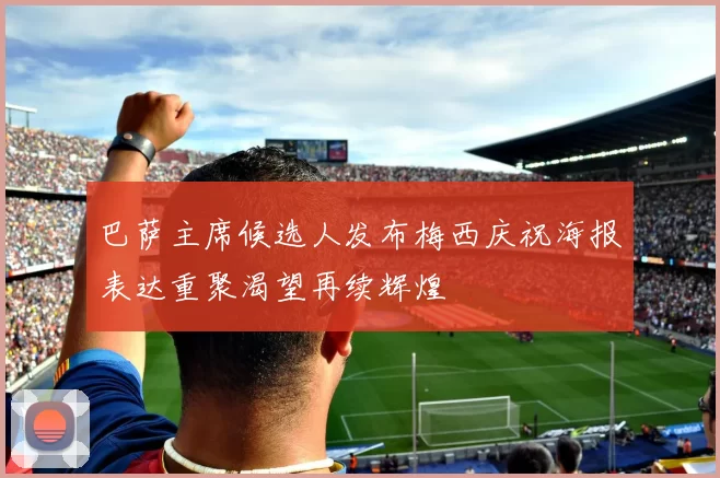 巴萨主席候选人发布梅西庆祝海报表达重聚渴望再续辉煌