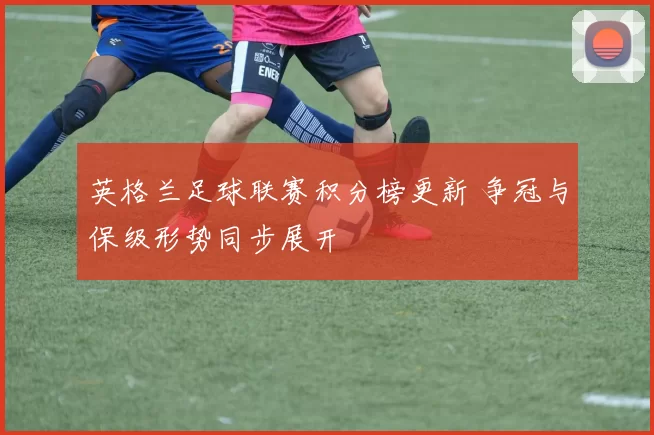 英格兰足球联赛积分榜更新 争冠与保级形势同步展开