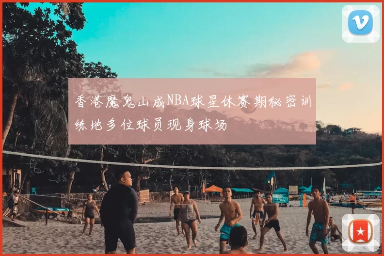 香港魔鬼山成NBA球星休赛期秘密训练地多位球员现身球场