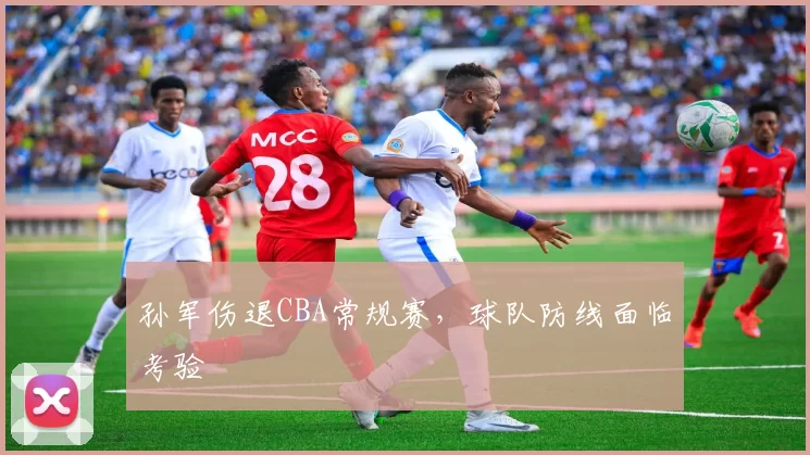 孙军伤退CBA常规赛，球队防线面临考验